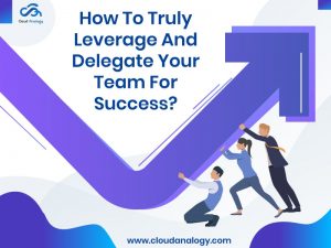 How To Truly Leverage And Delegate Your Team For Success?